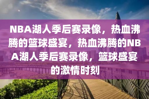 NBA湖人季后赛录像，热血沸腾的篮球盛宴，热血沸腾的NBA湖人季后赛录像，篮球盛宴的激情时刻