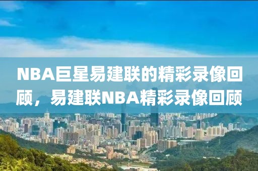 NBA巨星易建联的精彩录像回顾，易建联NBA精彩录像回顾