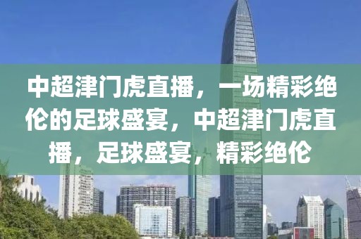 中超津门虎直播，一场精彩绝伦的足球盛宴，中超津门虎直播，足球盛宴，精彩绝伦