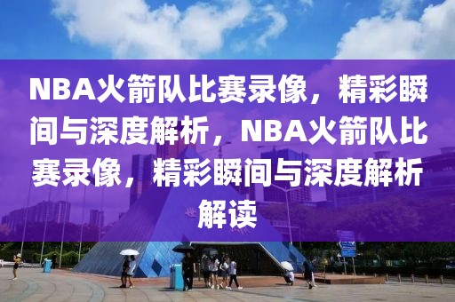 NBA火箭队比赛录像，精彩瞬间与深度解析，NBA火箭队比赛录像，精彩瞬间与深度解析解读