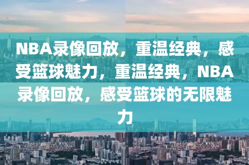 NBA录像回放，重温经典，感受篮球魅力，重温经典，NBA录像回放，感受篮球的无限魅力