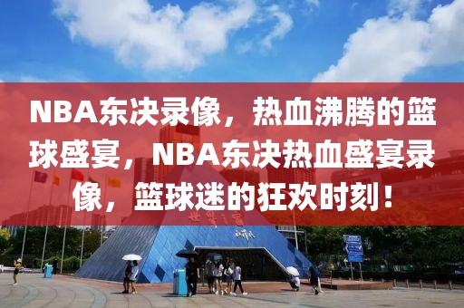 NBA东决录像，热血沸腾的篮球盛宴，NBA东决热血盛宴录像，篮球迷的狂欢时刻！