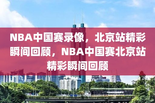 NBA中国赛录像，北京站精彩瞬间回顾，NBA中国赛北京站精彩瞬间回顾