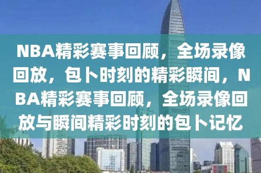 NBA精彩赛事回顾，全场录像回放，包卜时刻的精彩瞬间，NBA精彩赛事回顾，全场录像回放与瞬间精彩时刻的包卜记忆