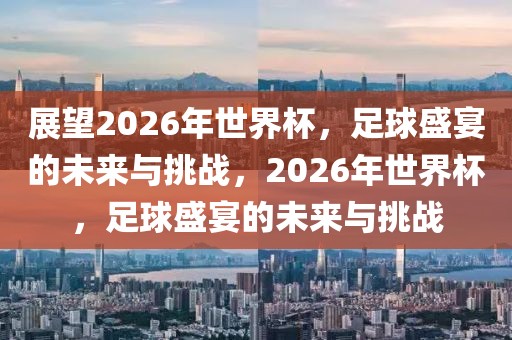 展望2026年世界杯，足球盛宴的未来与挑战，2026年世界杯，足球盛宴的未来与挑战