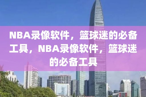 NBA录像软件，篮球迷的必备工具，NBA录像软件，篮球迷的必备工具