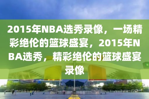 2015年NBA选秀录像，一场精彩绝伦的篮球盛宴，2015年NBA选秀，精彩绝伦的篮球盛宴录像