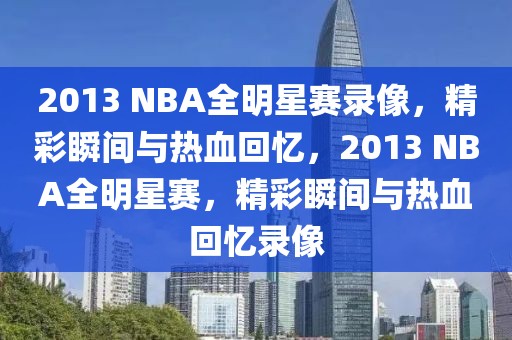 2013 NBA全明星赛录像，精彩瞬间与热血回忆，2013 NBA全明星赛，精彩瞬间与热血回忆录像