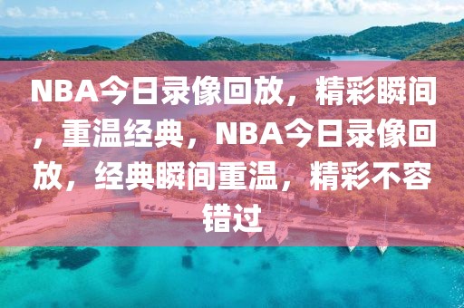 NBA今日录像回放，精彩瞬间，重温经典，NBA今日录像回放，经典瞬间重温，精彩不容错过