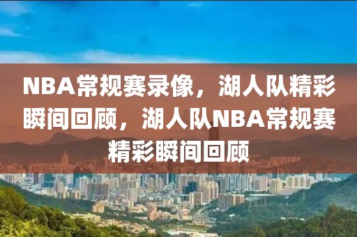 NBA常规赛录像，湖人队精彩瞬间回顾，湖人队NBA常规赛精彩瞬间回顾