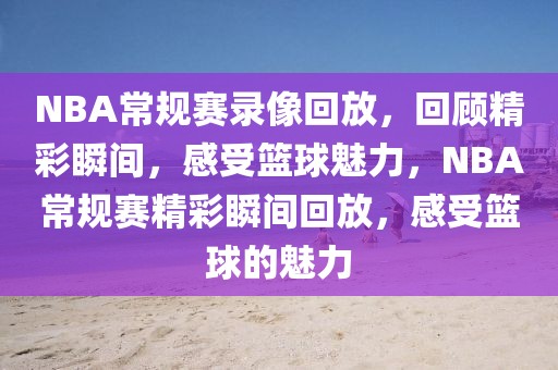 NBA常规赛录像回放，回顾精彩瞬间，感受篮球魅力，NBA常规赛精彩瞬间回放，感受篮球的魅力