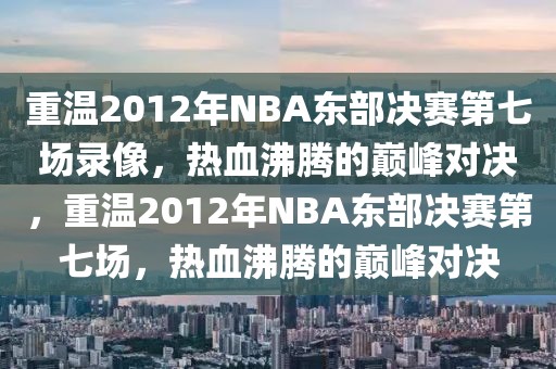 重温2012年NBA东部决赛第七场录像，热血沸腾的巅峰对决，重温2012年NBA东部决赛第七场，热血沸腾的巅峰对决