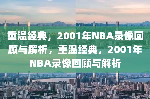 重温经典，2001年NBA录像回顾与解析，重温经典，2001年NBA录像回顾与解析