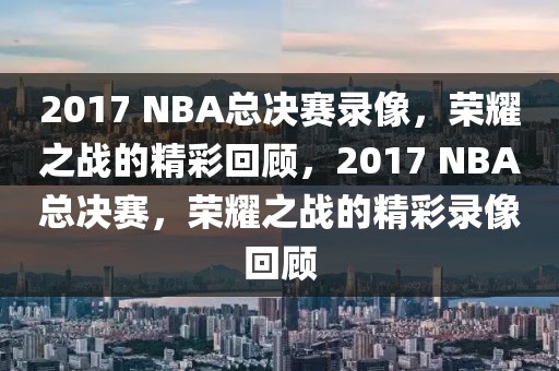 2017 NBA总决赛录像，荣耀之战的精彩回顾，2017 NBA总决赛，荣耀之战的精彩录像回顾