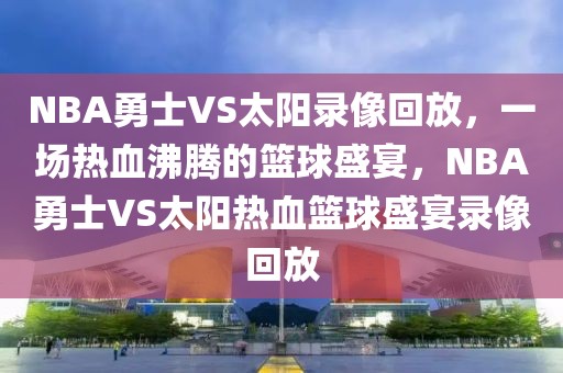 NBA勇士VS太阳录像回放，一场热血沸腾的篮球盛宴，NBA勇士VS太阳热血篮球盛宴录像回放