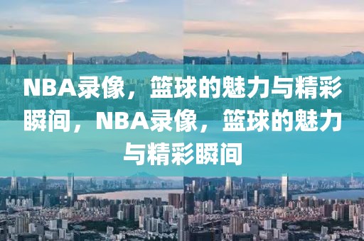 NBA录像，篮球的魅力与精彩瞬间，NBA录像，篮球的魅力与精彩瞬间