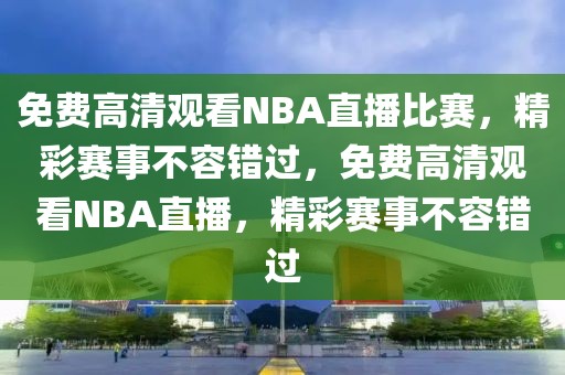 免费高清观看NBA直播比赛，精彩赛事不容错过，免费高清观看NBA直播，精彩赛事不容错过