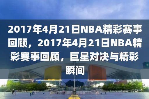 2017年4月21日NBA精彩赛事回顾，2017年4月21日NBA精彩赛事回顾，巨星对决与精彩瞬间