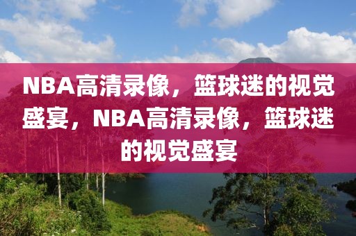 NBA高清录像，篮球迷的视觉盛宴，NBA高清录像，篮球迷的视觉盛宴