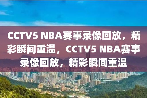 CCTV5 NBA赛事录像回放，精彩瞬间重温，CCTV5 NBA赛事录像回放，精彩瞬间重温