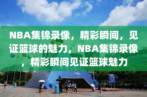 NBA集锦录像，精彩瞬间，见证篮球的魅力，NBA集锦录像，精彩瞬间见证篮球魅力