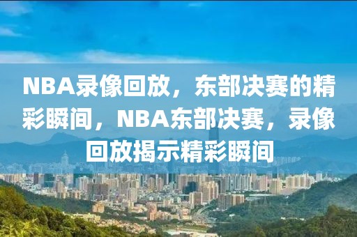 NBA录像回放，东部决赛的精彩瞬间，NBA东部决赛，录像回放揭示精彩瞬间