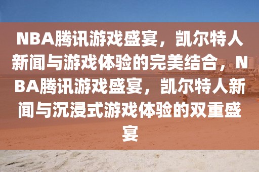 NBA腾讯游戏盛宴，凯尔特人新闻与游戏体验的完美结合，NBA腾讯游戏盛宴，凯尔特人新闻与沉浸式游戏体验的双重盛宴