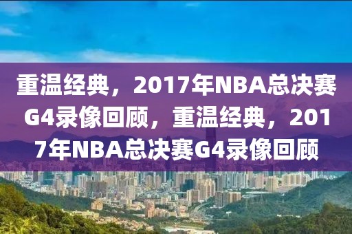 重温经典，2017年NBA总决赛G4录像回顾，重温经典，2017年NBA总决赛G4录像回顾