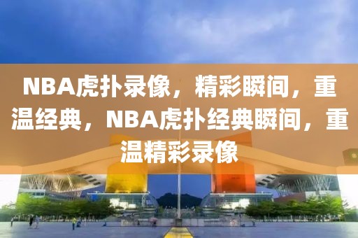 NBA虎扑录像，精彩瞬间，重温经典，NBA虎扑经典瞬间，重温精彩录像