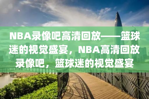 NBA录像吧高清回放——篮球迷的视觉盛宴，NBA高清回放录像吧，篮球迷的视觉盛宴