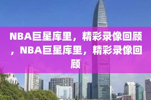 NBA巨星库里，精彩录像回顾，NBA巨星库里，精彩录像回顾