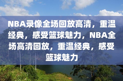 NBA录像全场回放高清，重温经典，感受篮球魅力，NBA全场高清回放，重温经典，感受篮球魅力