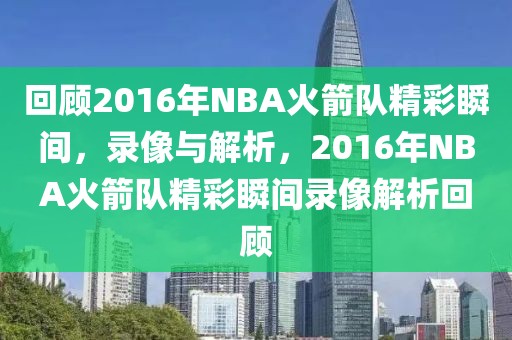 回顾2016年NBA火箭队精彩瞬间，录像与解析，2016年NBA火箭队精彩瞬间录像解析回顾