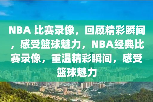 NBA 比赛录像，回顾精彩瞬间，感受篮球魅力，NBA经典比赛录像，重温精彩瞬间，感受篮球魅力