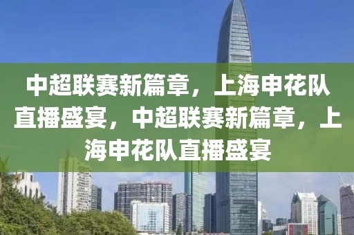 中超联赛新篇章，上海申花队直播盛宴，中超联赛新篇章，上海申花队直播盛宴