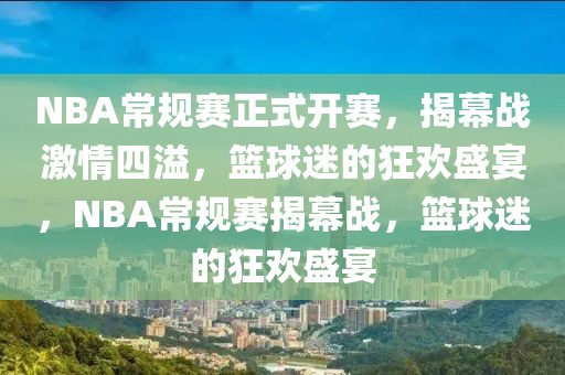 NBA常规赛正式开赛，揭幕战激情四溢，篮球迷的狂欢盛宴，NBA常规赛揭幕战，篮球迷的狂欢盛宴