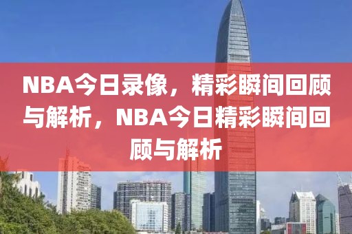 NBA今日录像，精彩瞬间回顾与解析，NBA今日精彩瞬间回顾与解析