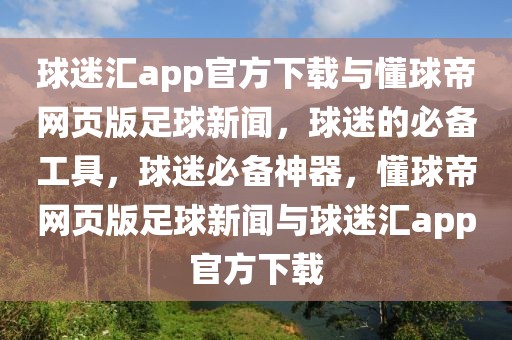 球迷汇app官方下载与懂球帝网页版足球新闻，球迷的必备工具，球迷必备神器，懂球帝网页版足球新闻与球迷汇app官方下载