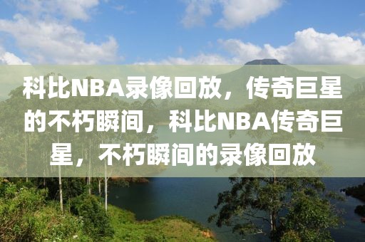 科比NBA录像回放，传奇巨星的不朽瞬间，科比NBA传奇巨星，不朽瞬间的录像回放