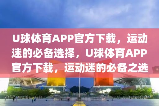 U球体育APP官方下载，运动迷的必备选择，U球体育APP官方下载，运动迷的必备之选