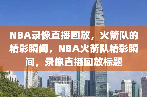 NBA录像直播回放，火箭队的精彩瞬间，NBA火箭队精彩瞬间，录像直播回放标题