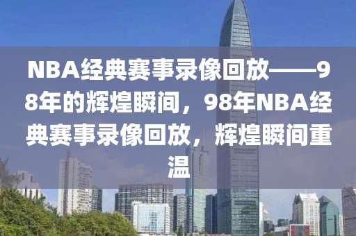 NBA经典赛事录像回放——98年的辉煌瞬间，98年NBA经典赛事录像回放，辉煌瞬间重温