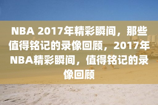 NBA 2017年精彩瞬间，那些值得铭记的录像回顾，2017年NBA精彩瞬间，值得铭记的录像回顾