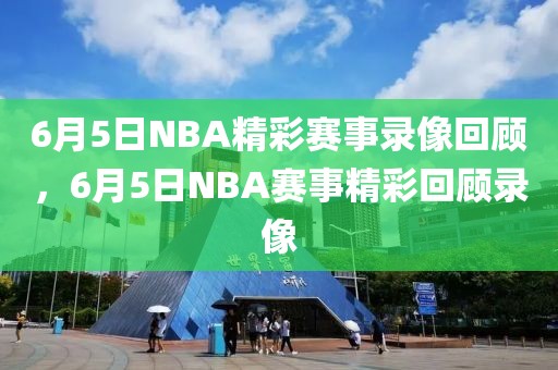 6月5日NBA精彩赛事录像回顾，6月5日NBA赛事精彩回顾录像