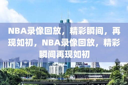 NBA录像回放，精彩瞬间，再现如初，NBA录像回放，精彩瞬间再现如初