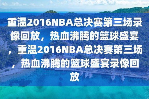 重温2016NBA总决赛第三场录像回放，热血沸腾的篮球盛宴，重温2016NBA总决赛第三场，热血沸腾的篮球盛宴录像回放