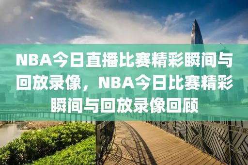 NBA今日直播比赛精彩瞬间与回放录像，NBA今日比赛精彩瞬间与回放录像回顾