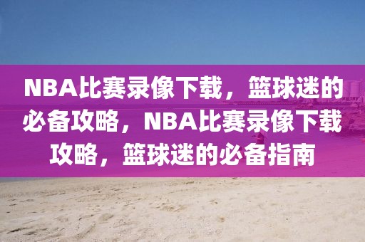 NBA比赛录像下载，篮球迷的必备攻略，NBA比赛录像下载攻略，篮球迷的必备指南