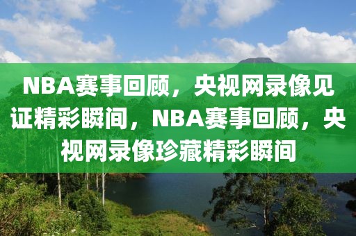 NBA赛事回顾，央视网录像见证精彩瞬间，NBA赛事回顾，央视网录像珍藏精彩瞬间