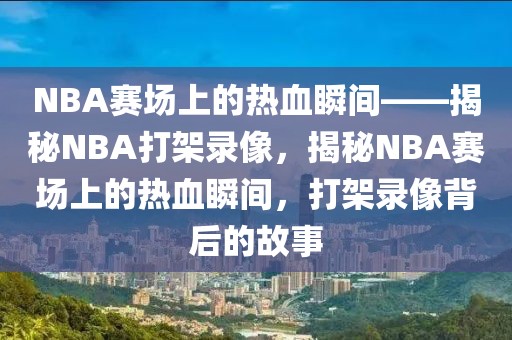 NBA赛场上的热血瞬间——揭秘NBA打架录像，揭秘NBA赛场上的热血瞬间，打架录像背后的故事